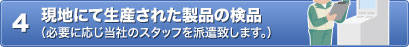 4 現地にて生産された製品の検品（必要に応じ当社のスタッフを派遣致します。）